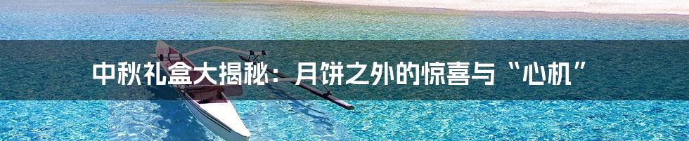 中秋礼盒大揭秘：月饼之外的惊喜与“心机”