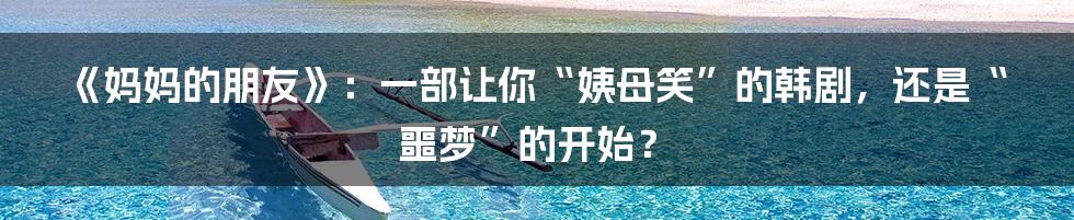 《妈妈的朋友》:一部让你“姨母笑”的韩剧,还是“噩梦”的开始?