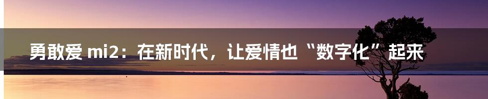 勇敢爱 mi2:在新时代,让爱情也“数字化”起来