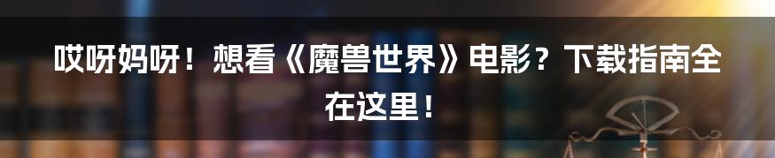 哎呀妈呀!想看《魔兽世界》电影?下载指南全在这里!