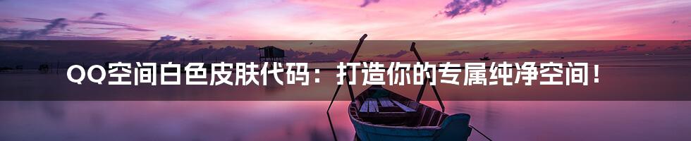 QQ空间白色皮肤代码:打造你的专属纯净空间!