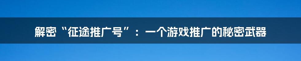 解密“征途推广号”:一个游戏推广的秘密武器
