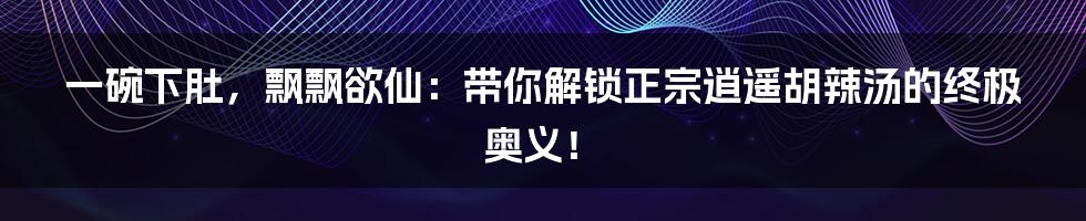 一碗下肚，飘飘欲仙：带你解锁正宗逍遥胡辣汤的终极奥义！