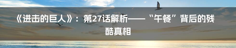 《进击的巨人》:第27话解析——“午餐”背后的残酷真相