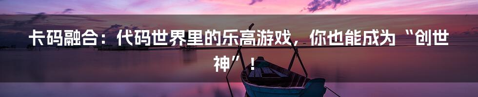 卡码融合:代码世界里的乐高游戏,你也能成为“创世神”!
