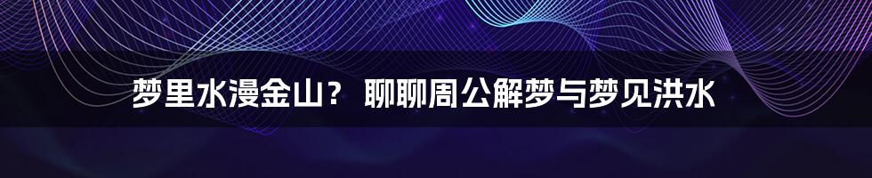 梦里水漫金山? 聊聊周公解梦与梦见洪水
