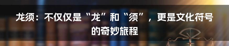 龙须：不仅仅是“龙”和“须”，更是文化符号的奇妙旅程