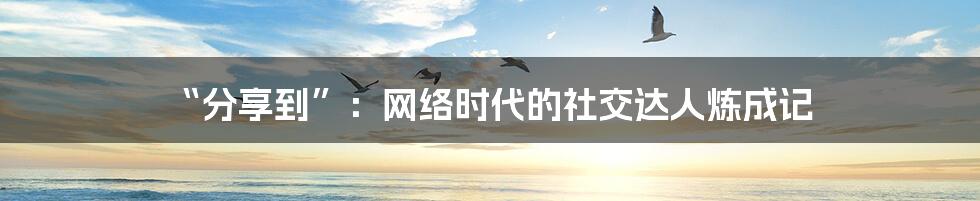 “分享到”:网络时代的社交达人炼成记