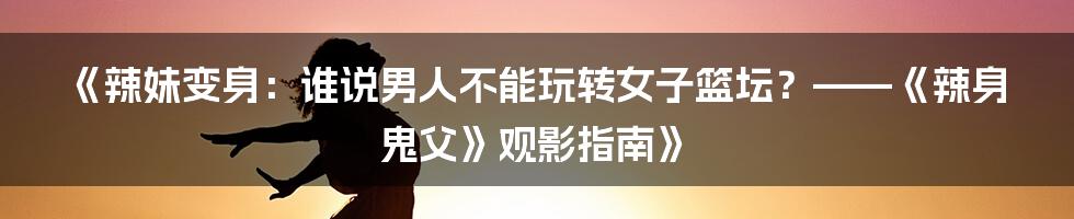 《辣妹变身:谁说男人不能玩转女子篮坛?——《辣身鬼父》观影指南》
