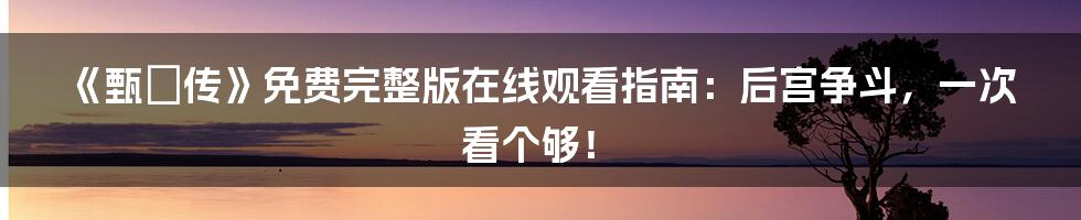 《甄嬛传》免费完整版在线观看指南：后宫争斗，一次看个够！