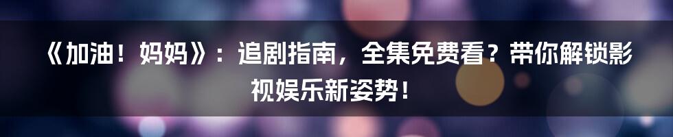 《加油！妈妈》：追剧指南，全集免费看？带你解锁影视娱乐新姿势！