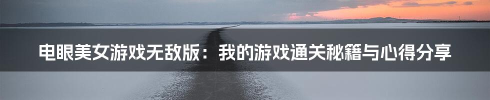 电眼美女游戏无敌版:我的游戏通关秘籍与心得分享