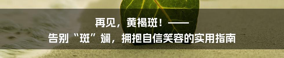 再见，黄褐斑！—— 告别“斑”斓，拥抱自信笑容的实用指南