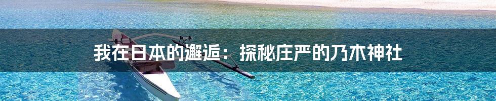 我在日本的邂逅：探秘庄严的乃木神社