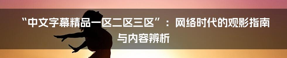 “中文字幕精品一区二区三区”：网络时代的观影指南与内容辨析