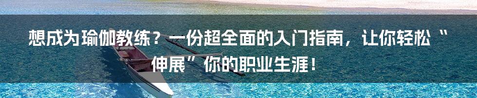 想成为瑜伽教练？一份超全面的入门指南，让你轻松“伸展”你的职业生涯！