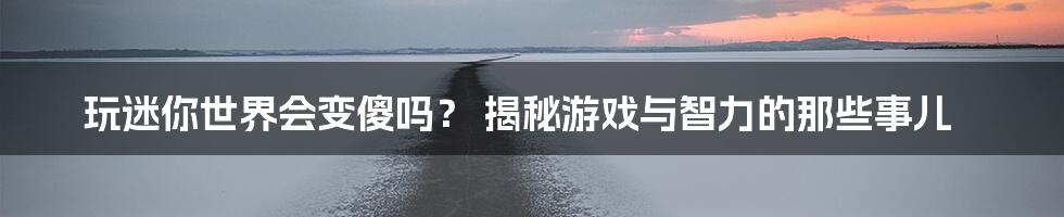 玩迷你世界会变傻吗？ 揭秘游戏与智力的那些事儿