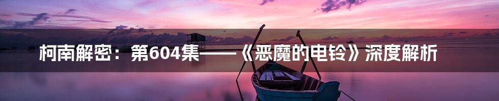 柯南解密:第604集——《恶魔的电铃》深度解析