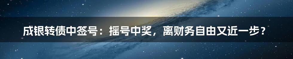 成银转债中签号:摇号中奖,离财务自由又近一步?
