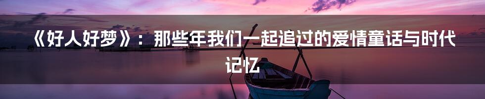 《好人好梦》:那些年我们一起追过的爱情童话与时代记忆
