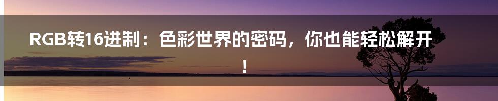 RGB转16进制:色彩世界的密码,你也能轻松解开!