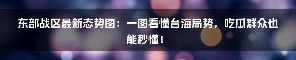 东部战区最新态势图:一图看懂台海局势,吃瓜群众也能秒懂!