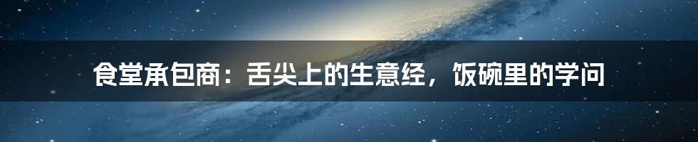 食堂承包商:舌尖上的生意经,饭碗里的学问