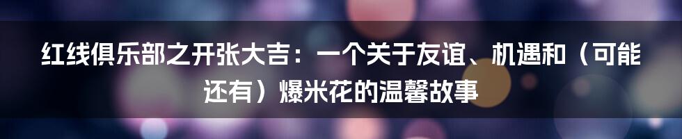 红线俱乐部之开张大吉：一个关于友谊、机遇和（可能还有）爆米花的温馨故事