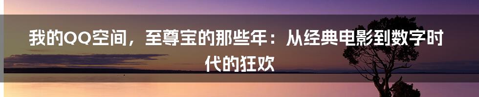 我的QQ空间，至尊宝的那些年：从经典电影到数字时代的狂欢