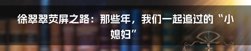徐翠翠荧屏之路:那些年,我们一起追过的“小媳妇”