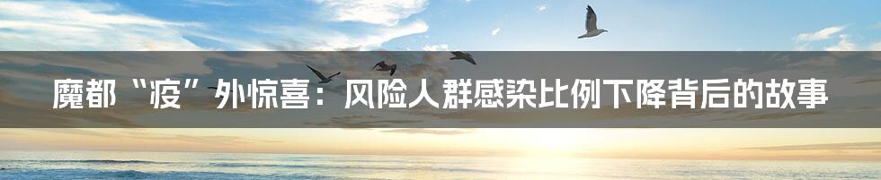 魔都“疫”外惊喜:风险人群感染比例下降背后的故事