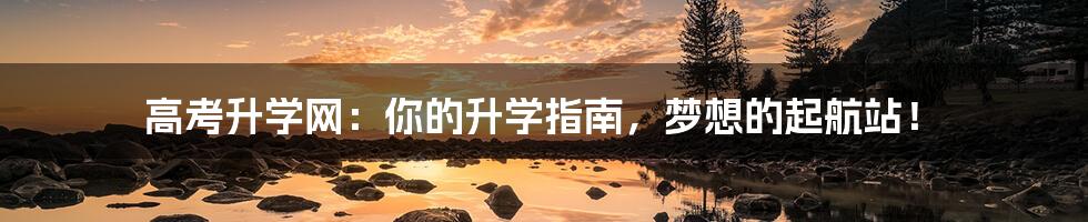 高考升学网:你的升学指南,梦想的起航站!