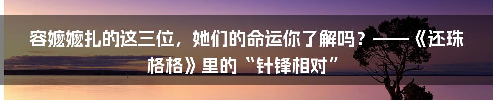 容嬷嬷扎的这三位,她们的命运你了解吗?——《还珠格格》里的“针锋相对”