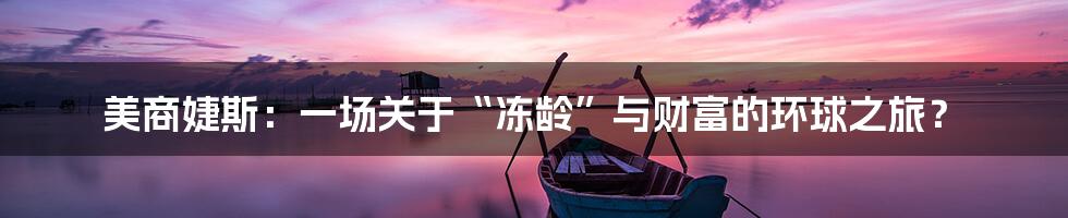 美商婕斯:一场关于“冻龄”与财富的环球之旅?