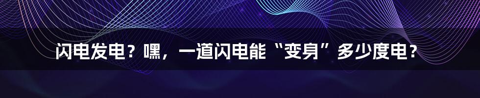 闪电发电?嘿,一道闪电能“变身”多少度电?