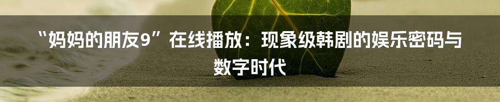 “妈妈的朋友9”在线播放:现象级韩剧的娱乐密码与数字时代