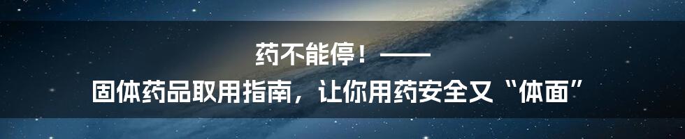 药不能停！—— 固体药品取用指南，让你用药安全又“体面”
