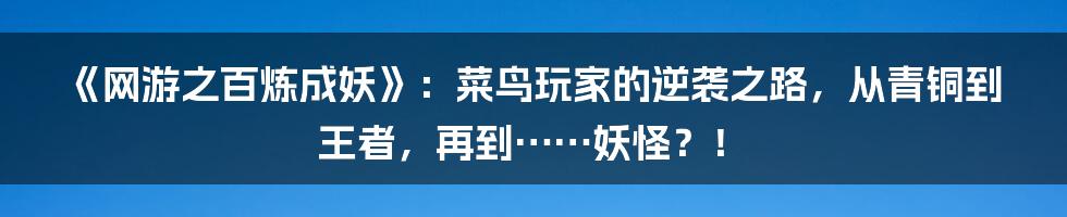 《网游之百炼成妖》:菜鸟玩家的逆袭之路,从青铜到王者,再到……妖怪?!