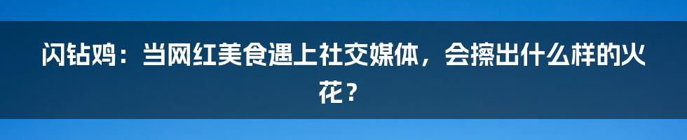闪钻鸡:当网红美食遇上社交媒体,会擦出什么样的火花?