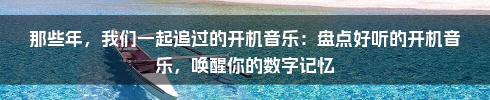 那些年,我们一起追过的开机音乐:盘点好听的开机音乐,唤醒你的数字记忆