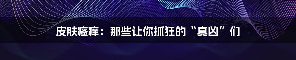 皮肤瘙痒：那些让你抓狂的“真凶”们