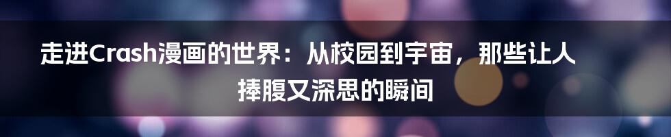走进Crash漫画的世界:从校园到宇宙,那些让人捧腹又深思的瞬间