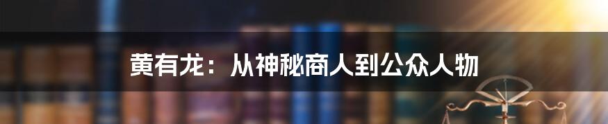 黄有龙:从神秘商人到公众人物