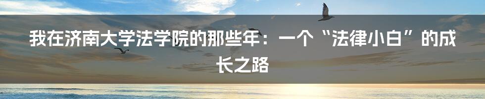 我在济南大学法学院的那些年:一个“法律小白”的成长之路