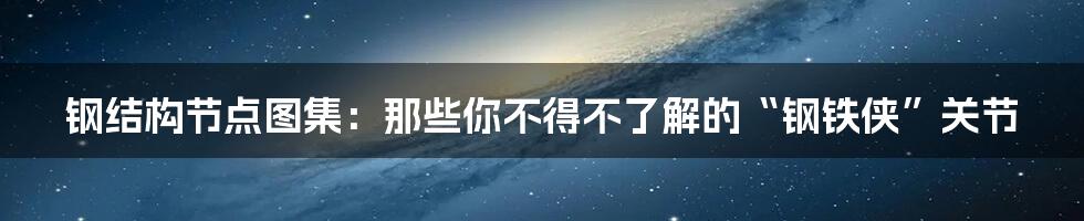 钢结构节点图集：那些你不得不了解的“钢铁侠”关节