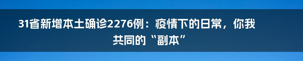 31省新增本土确诊2276例:疫情下的日常,你我共同的“副本”