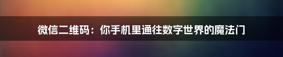 微信二维码：你手机里通往数字世界的魔法门