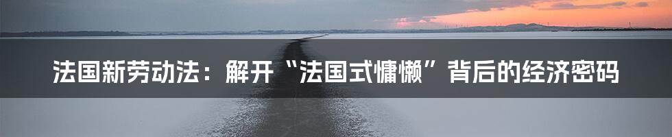 法国新劳动法:解开“法国式慵懒”背后的经济密码