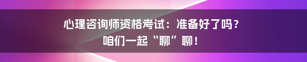 心理咨询师资格考试:准备好了吗? 咱们一起“聊”聊!
