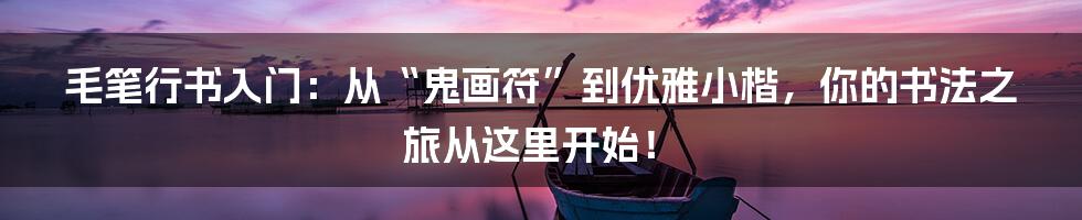 毛笔行书入门:从“鬼画符”到优雅小楷,你的书法之旅从这里开始!
